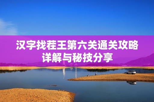汉字找茬王第六关通关攻略详解与秘技分享