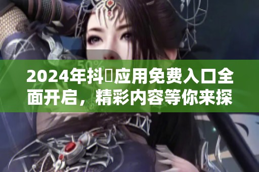 2024年抖抈应用免费入口全面开启，精彩内容等你来探索！