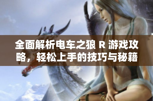 全面解析电车之狼 R 游戏攻略，轻松上手的技巧与秘籍分享