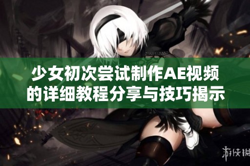 少女初次尝试制作AE视频的详细教程分享与技巧揭示