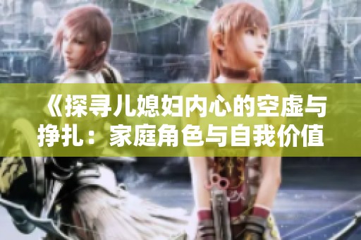 《探寻儿媳妇内心的空虚与挣扎：家庭角色与自我价值的交织》