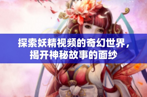 探索妖精视频的奇幻世界，揭开神秘故事的面纱