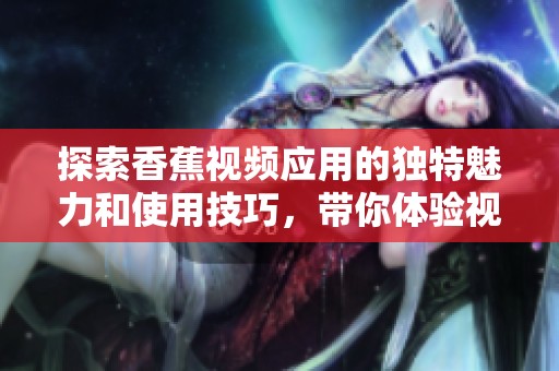 探索香蕉视频应用的独特魅力和使用技巧，带你体验视听新世界