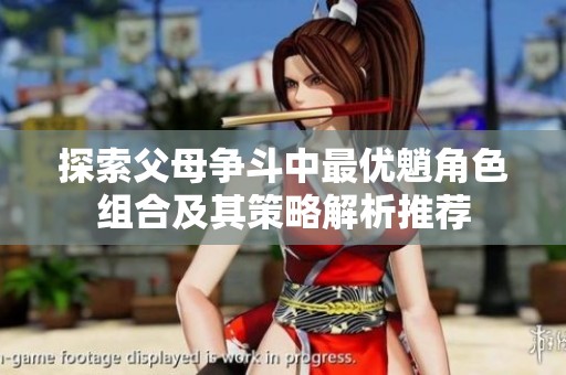 探索父母争斗中最优魈角色组合及其策略解析推荐