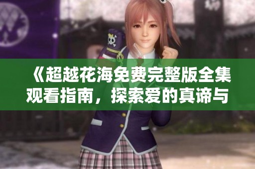 《超越花海免费完整版全集观看指南，探索爱的真谛与美好人生》