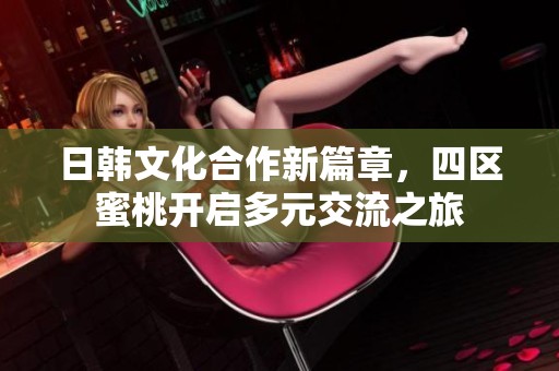 日韩文化合作新篇章，四区蜜桃开启多元交流之旅