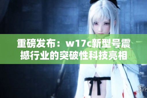 重磅发布：w17c新型号震撼行业的突破性科技亮相