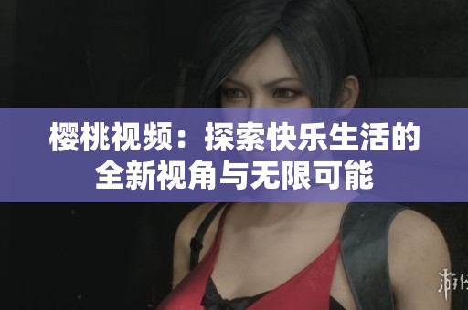樱桃视频：探索快乐生活的全新视角与无限可能