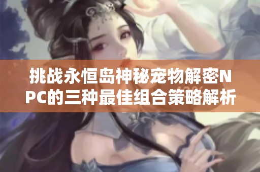 挑战永恒岛神秘宠物解密NPC的三种最佳组合策略解析