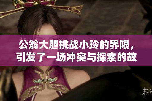 公翁大胆挑战小玲的界限，引发了一场冲突与探索的故事