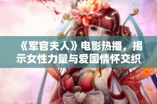 《军官夫人》电影热播，揭示女性力量与爱国情怀交织的动人故事