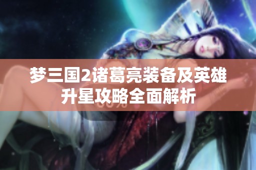 梦三国2诸葛亮装备及英雄升星攻略全面解析