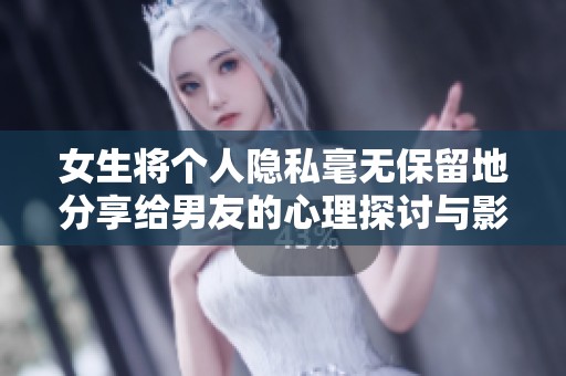 女生将个人隐私毫无保留地分享给男友的心理探讨与影响分析