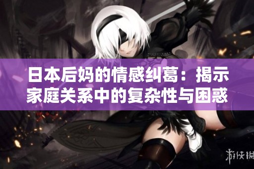 日本后妈的情感纠葛：揭示家庭关系中的复杂性与困惑