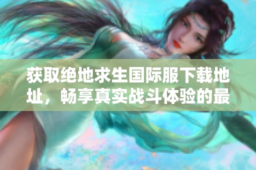 获取绝地求生国际服下载地址，畅享真实战斗体验的最佳途径
