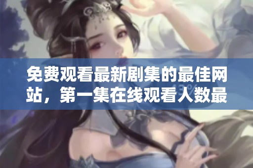 免费观看最新剧集的最佳网站，第一集在线观看人数最多的推荐