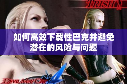 如何高效下载性巴克并避免潜在的风险与问题