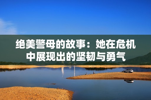 绝美警母的故事：她在危机中展现出的坚韧与勇气