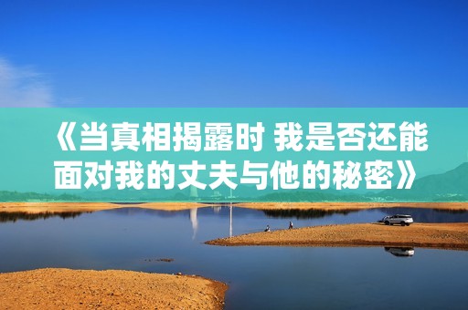 《当真相揭露时 我是否还能面对我的丈夫与他的秘密》