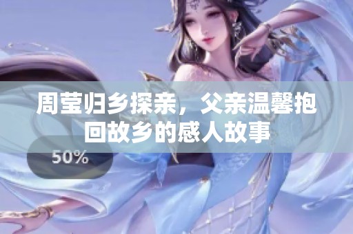 周莹归乡探亲，父亲温馨抱回故乡的感人故事