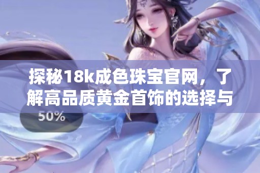 探秘18k成色珠宝官网，了解高品质黄金首饰的选择与保养技巧
