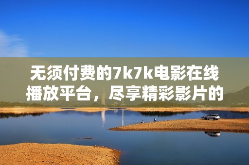 无须付费的7k7k电影在线播放平台，尽享精彩影片的全新体验