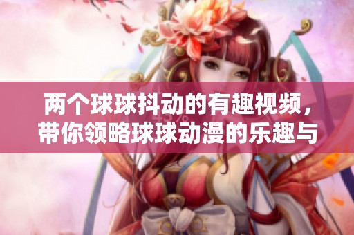 两个球球抖动的有趣视频，带你领略球球动漫的乐趣与魅力
