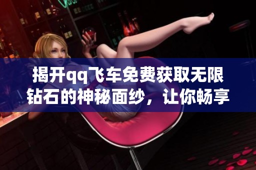 揭开qq飞车免费获取无限钻石的神秘面纱，让你畅享游戏乐趣