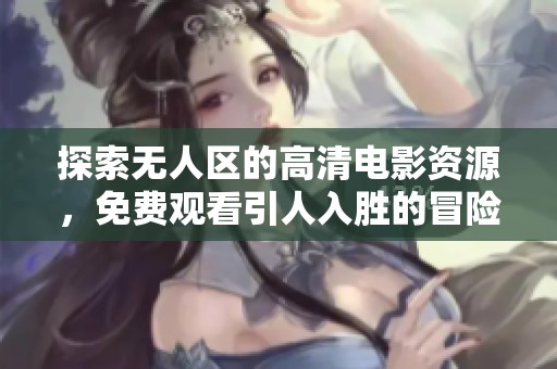 探索无人区的高清电影资源，免费观看引人入胜的冒险旅程