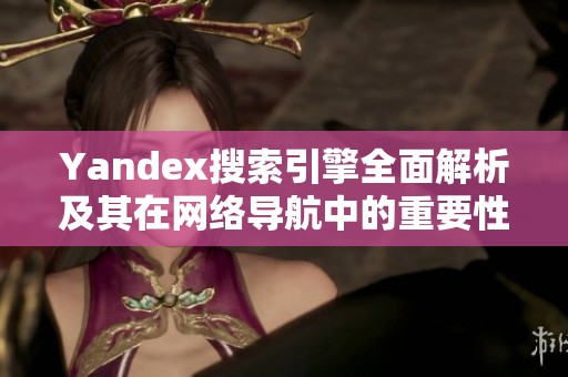 Yandex搜索引擎全面解析及其在网络导航中的重要性和应用