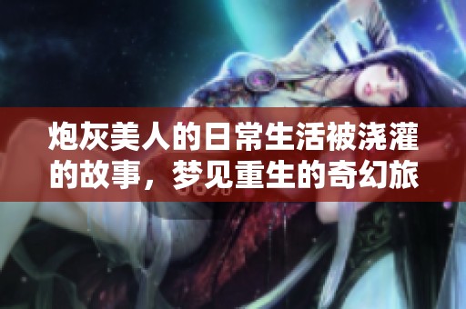 炮灰美人的日常生活被浇灌的故事，梦见重生的奇幻旅程