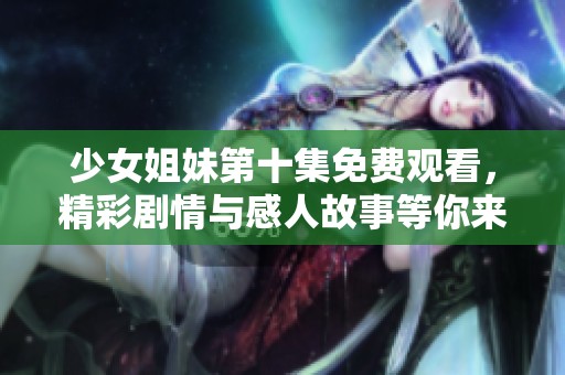 少女姐妹第十集免费观看，精彩剧情与感人故事等你来欣赏！