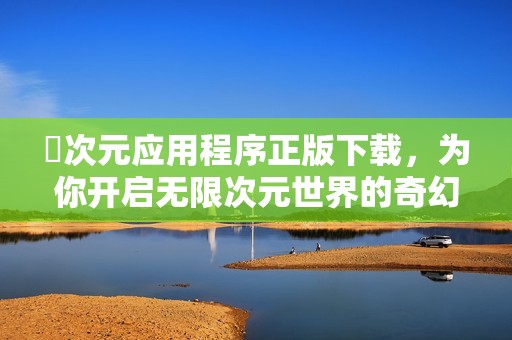 囧次元应用程序正版下载，为你开启无限次元世界的奇幻之旅