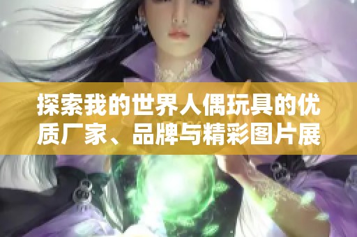 探索我的世界人偶玩具的优质厂家、品牌与精彩图片展示