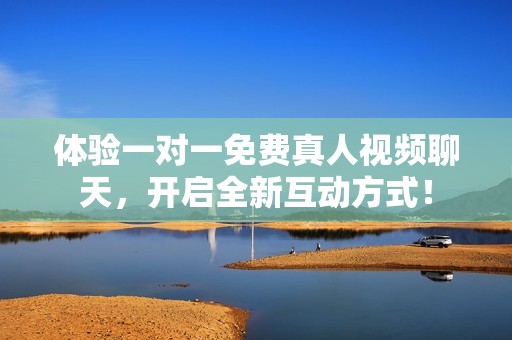 体验一对一免费真人视频聊天，开启全新互动方式！