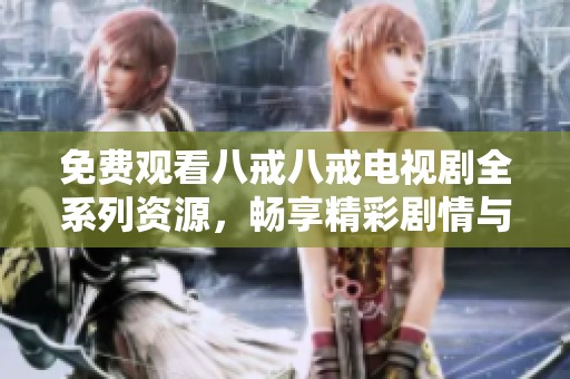 免费观看八戒八戒电视剧全系列资源，畅享精彩剧情与角色互动的乐趣