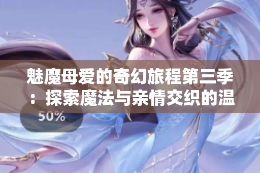 魅魔母爱的奇幻旅程第三季：探索魔法与亲情交织的温暖故事