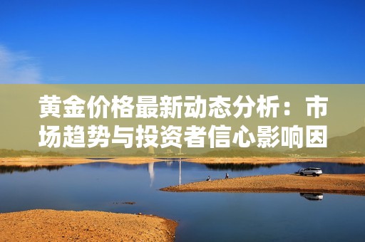 黄金价格最新动态分析：市场趋势与投资者信心影响因素解读