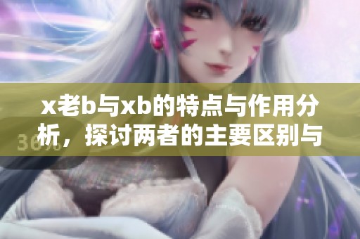 x老b与xb的特点与作用分析，探讨两者的主要区别与应用场景