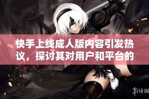 快手上线成人版内容引发热议，探讨其对用户和平台的影响
