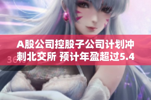 A股公司控股子公司计划冲刺北交所 预计年盈超过5.4亿元