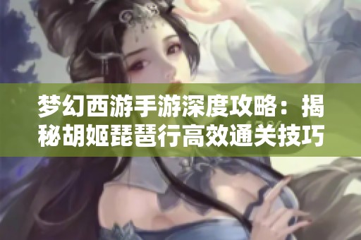 梦幻西游手游深度攻略：揭秘胡姬琵琶行高效通关技巧与策略