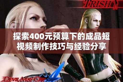 探索400元预算下的成品短视频制作技巧与经验分享