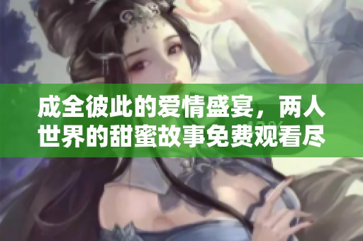 成全彼此的爱情盛宴，两人世界的甜蜜故事免费观看尽情享受