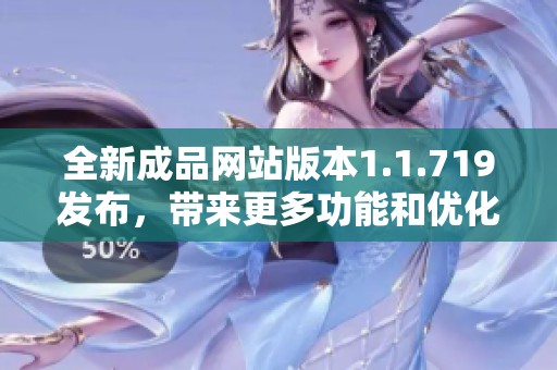 全新成品网站版本1.1.719发布，带来更多功能和优化体验总结