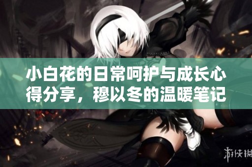 小白花的日常呵护与成长心得分享，穆以冬的温暖笔记