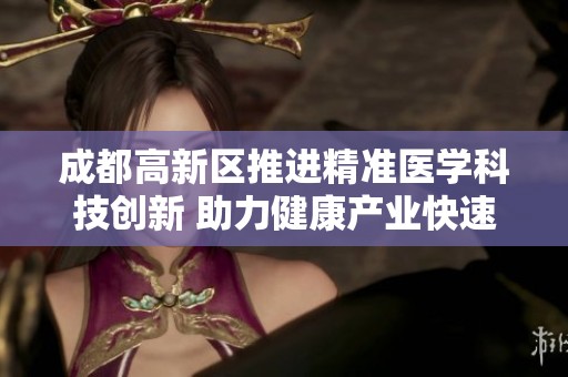 成都高新区推进精准医学科技创新 助力健康产业快速发展