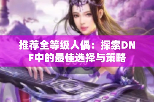 推荐全等级人偶：探索DNF中的最佳选择与策略