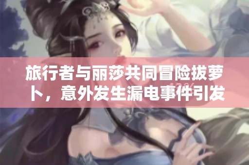 旅行者与丽莎共同冒险拔萝卜，意外发生漏电事件引发趣味抗争