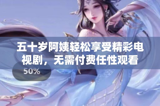 五十岁阿姨轻松享受精彩电视剧，无需付费任性观看